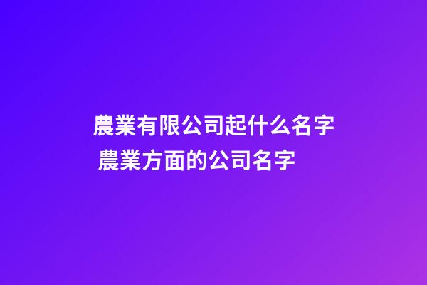 農業有限公司起什么名字 農業方面的公司名字-第1張-公司起名-玄機派